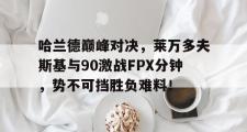 竞技宝-关于哈兰德巅峰对决，莱万多夫斯基与90激战FPX分钟，势不可挡胜负难料！的信息