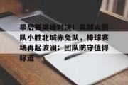 竞技宝-关于季后赛巅峰对决！吴越火箭队小胜北城赤兔队，棒球赛场再起波澜；团队防守值得称道的信息