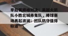 竞技宝-关于季后赛巅峰对决！吴越火箭队小胜北城赤兔队，棒球赛场再起波澜；团队防守值得称道的信息