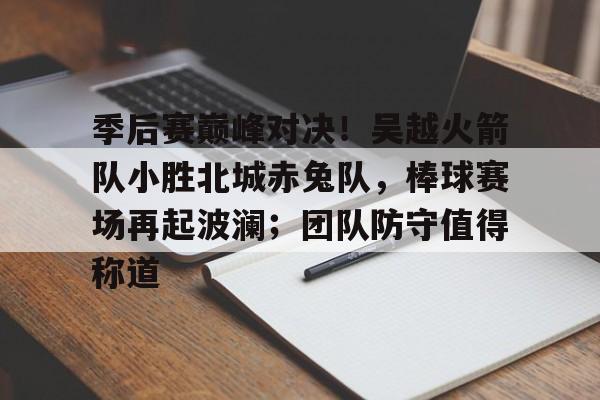关于季后赛巅峰对决！吴越火箭队小胜北城赤兔队，棒球赛场再起波澜；团队防守值得称道的信息
